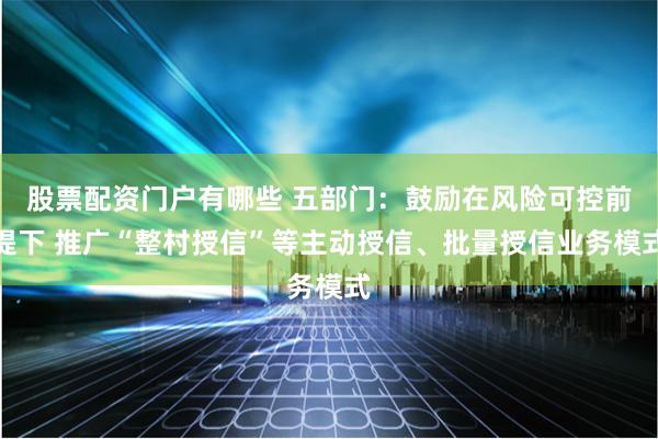 股票配资门户有哪些 五部门：鼓励在风险可控前提下 推广“整村授信”等主动授信、批量授信业务模式
