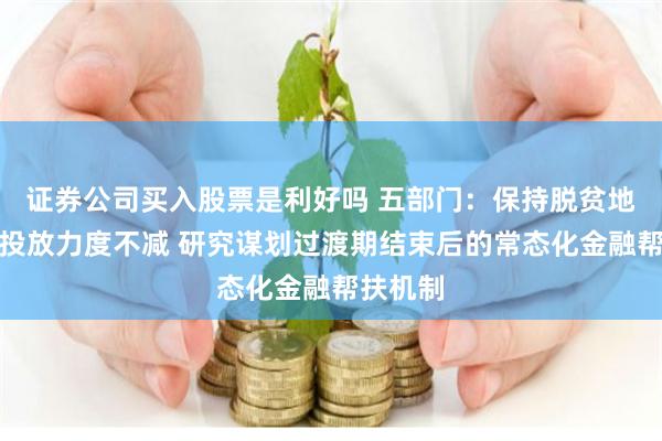 证券公司买入股票是利好吗 五部门：保持脱贫地区信贷投放力度不减 研究谋划过渡期结束后的常态化金融帮扶机制