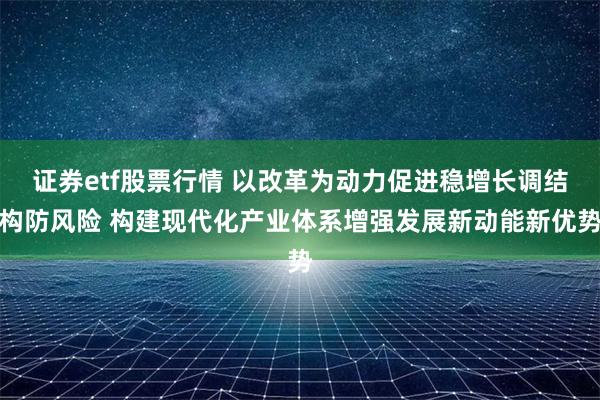 证券etf股票行情 以改革为动力促进稳增长调结构防风险 构建现代化产业体系增强发展新动能新优势