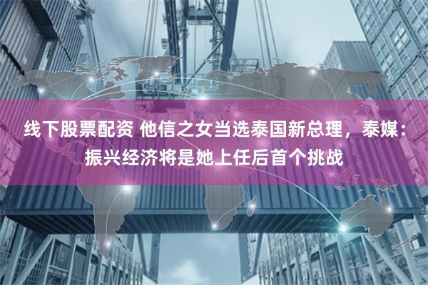 线下股票配资 他信之女当选泰国新总理，泰媒：振兴经济将是她上任后首个挑战