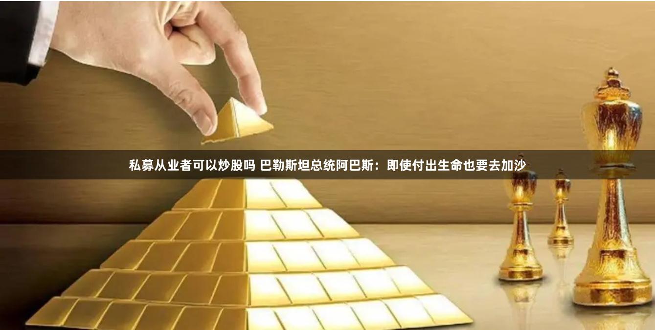 私募从业者可以炒股吗 巴勒斯坦总统阿巴斯：即使付出生命也要去加沙