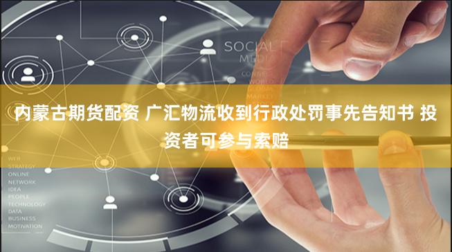 内蒙古期货配资 广汇物流收到行政处罚事先告知书 投资者可参与索赔