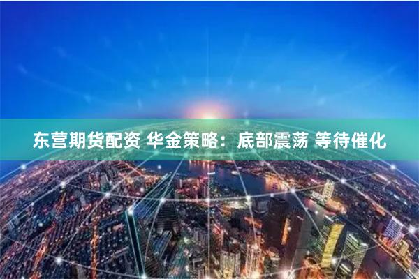 东营期货配资 华金策略：底部震荡 等待催化