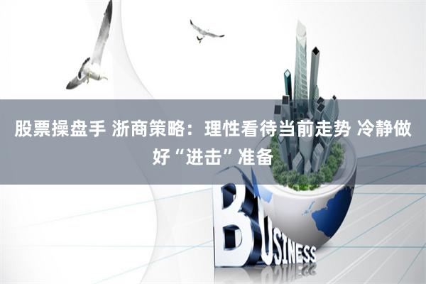 股票操盘手 浙商策略：理性看待当前走势 冷静做好“进击”准备