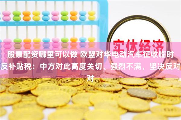 股票配资哪里可以做 欧盟对华电动汽车征收临时反补贴税：中方对此高度关切、强烈不满，坚决反对