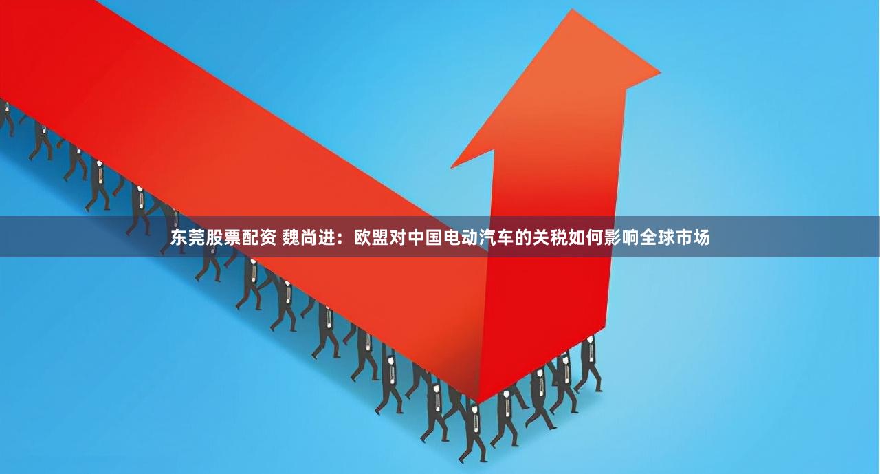东莞股票配资 魏尚进：欧盟对中国电动汽车的关税如何影响全球市场