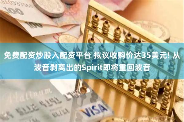 免费配资炒股入配资平台 拟议收购价达35美元! 从波音剥离出的Spirit即将重回波音