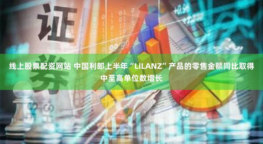 线上股票配资网站 中国利郎上半年“LILANZ”产品的零售金额同比取得中至高单位数增长