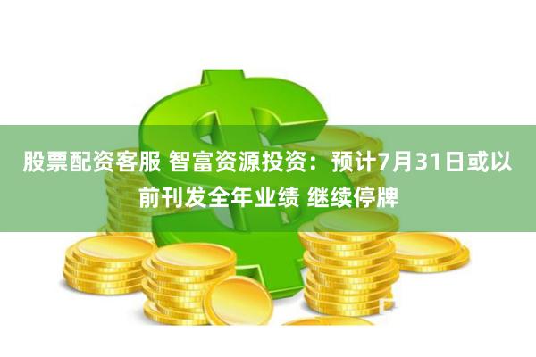 股票配资客服 智富资源投资：预计7月31日或以前刊发全年业绩 继续停牌
