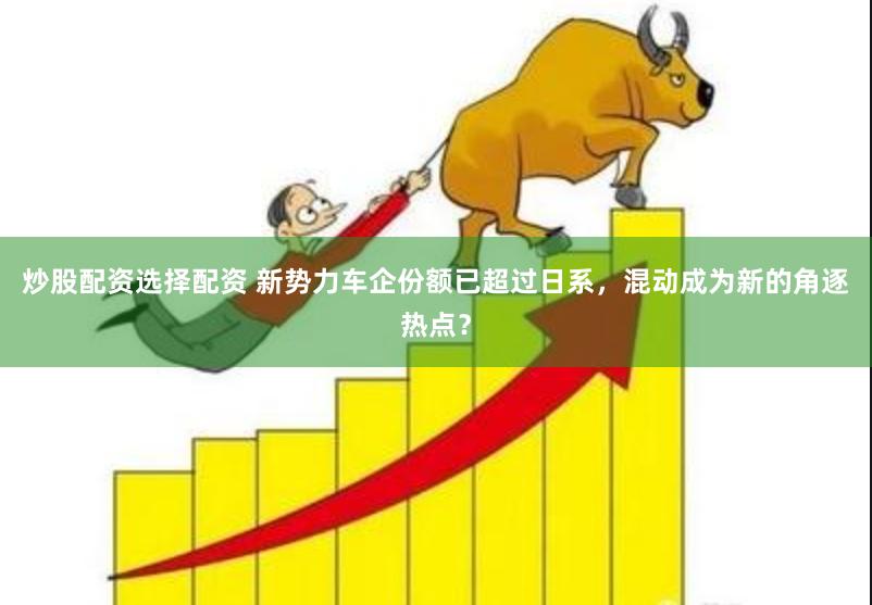 炒股配资选择配资 新势力车企份额已超过日系，混动成为新的角逐热点？