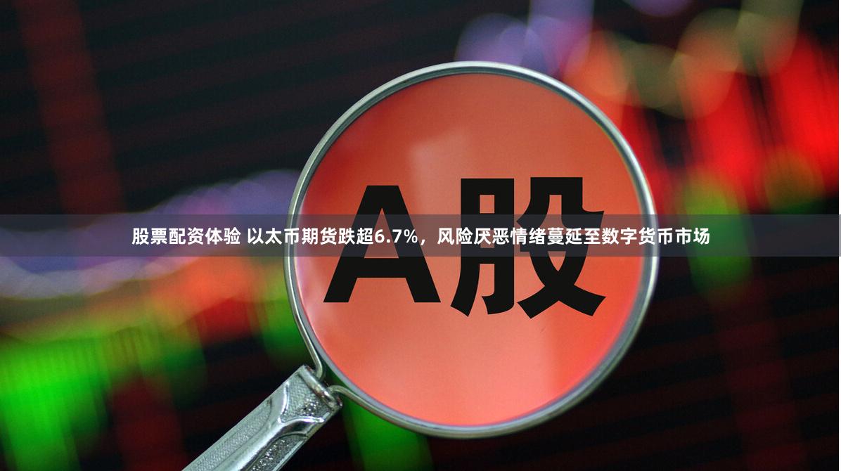 股票配资体验 以太币期货跌超6.7%，风险厌恶情绪蔓延至数字货币市场