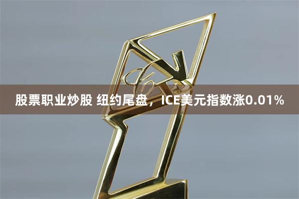 股票职业炒股 纽约尾盘，ICE美元指数涨0.01%
