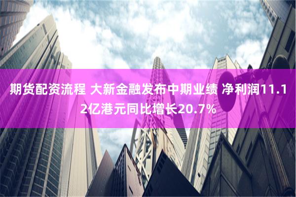 期货配资流程 大新金融发布中期业绩 净利润11.12亿港元同比增长20.7%