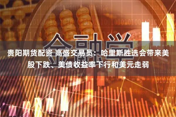 贵阳期货配资 高盛交易员：哈里斯胜选会带来美股下跌、美债收益率下行和美元走弱