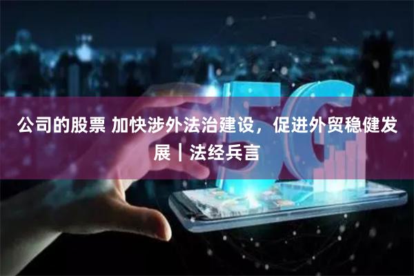 公司的股票 加快涉外法治建设，促进外贸稳健发展︱法经兵言