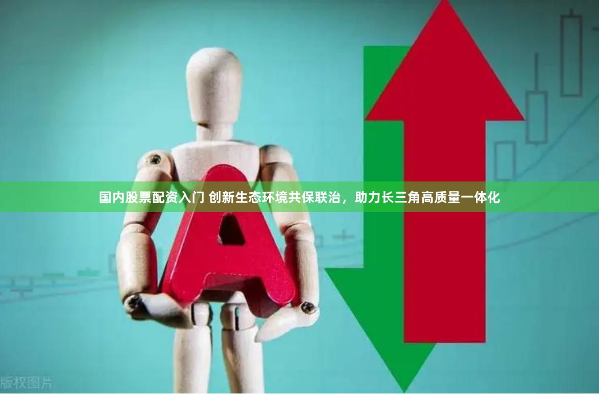国内股票配资入门 创新生态环境共保联治，助力长三角高质量一体化
