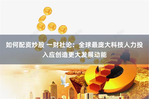 如何配资炒股 一财社论：全球最庞大科技人力投入应创造更大发展动能