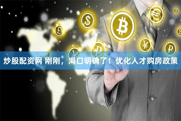 炒股配资网 刚刚，海口明确了！优化人才购房政策