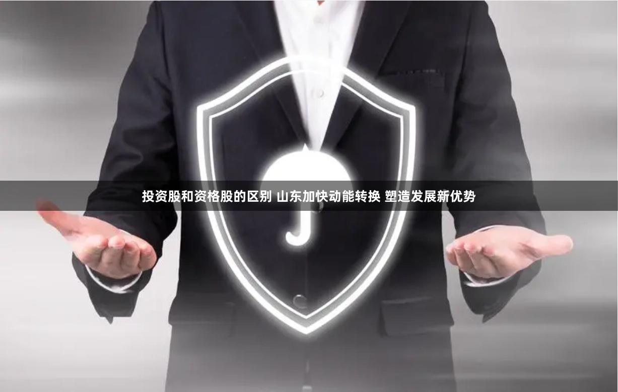 投资股和资格股的区别 山东加快动能转换 塑造发展新优势