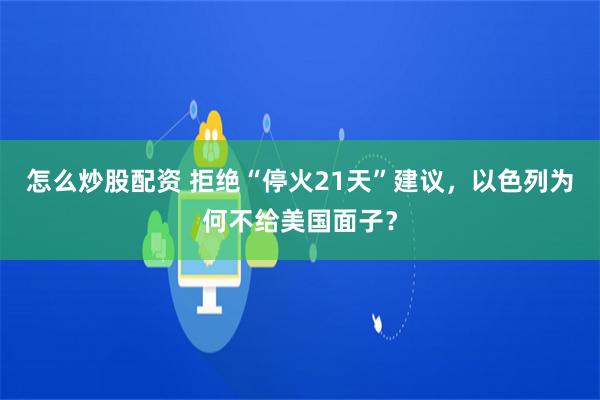 怎么炒股配资 拒绝“停火21天”建议，以色列为何不给美国面子？