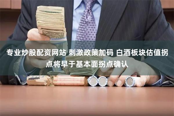 专业炒股配资网站 刺激政策加码 白酒板块估值拐点将早于基本面拐点确认