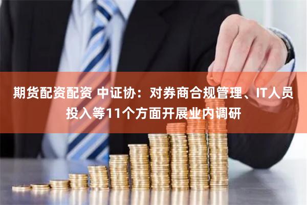 期货配资配资 中证协：对券商合规管理、IT人员投入等11个方面开展业内调研