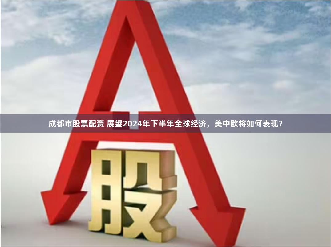 成都市股票配资 展望2024年下半年全球经济，美中欧将如何表现？