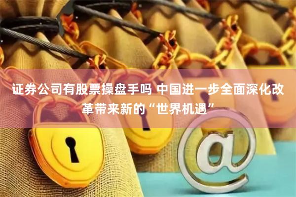 证券公司有股票操盘手吗 中国进一步全面深化改革带来新的“世界机遇”