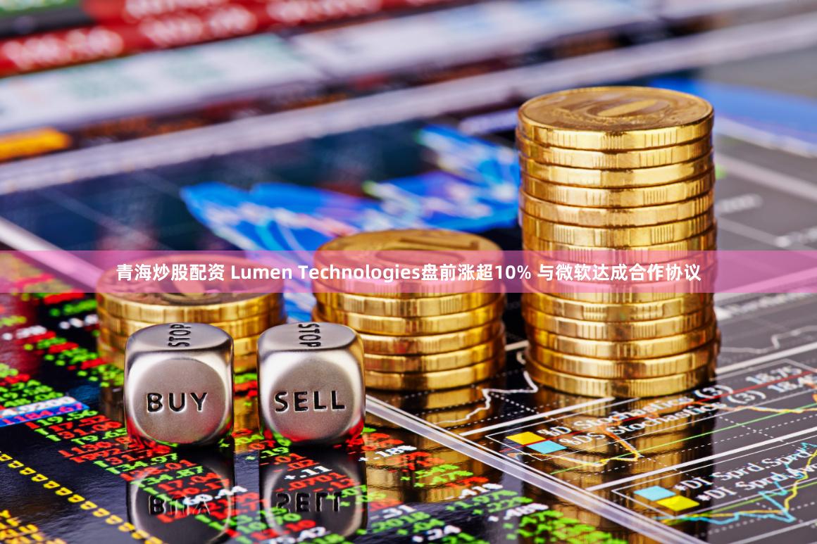 青海炒股配资 Lumen Technologies盘前涨超10% 与微软达成合作协议