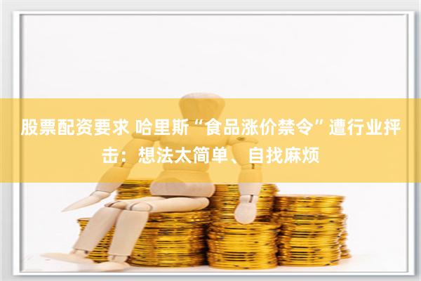 股票配资要求 哈里斯“食品涨价禁令”遭行业抨击：想法太简单、自找麻烦