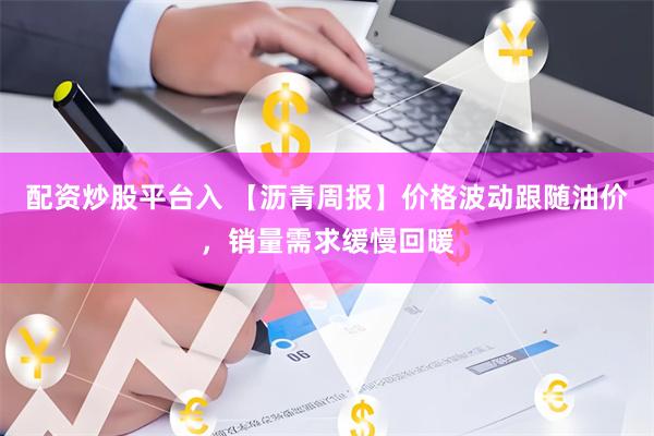配资炒股平台入 【沥青周报】价格波动跟随油价，销量需求缓慢回暖