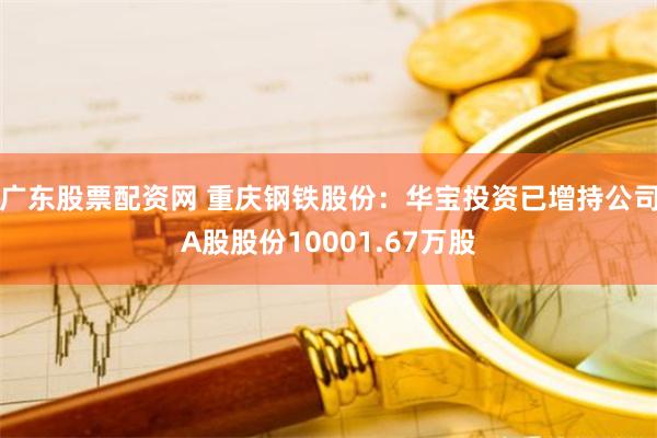 广东股票配资网 重庆钢铁股份：华宝投资已增持公司A股股份10001.67万股