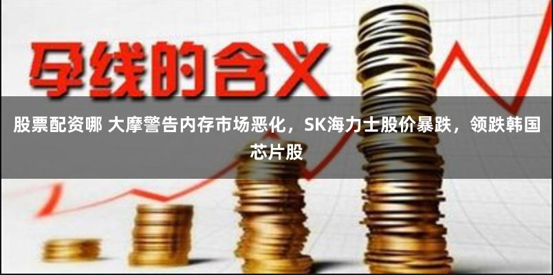 股票配资哪 大摩警告内存市场恶化，SK海力士股价暴跌，领跌韩国芯片股