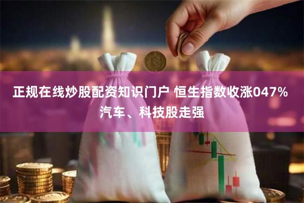 正规在线炒股配资知识门户 恒生指数收涨047% 汽车、科技股走强