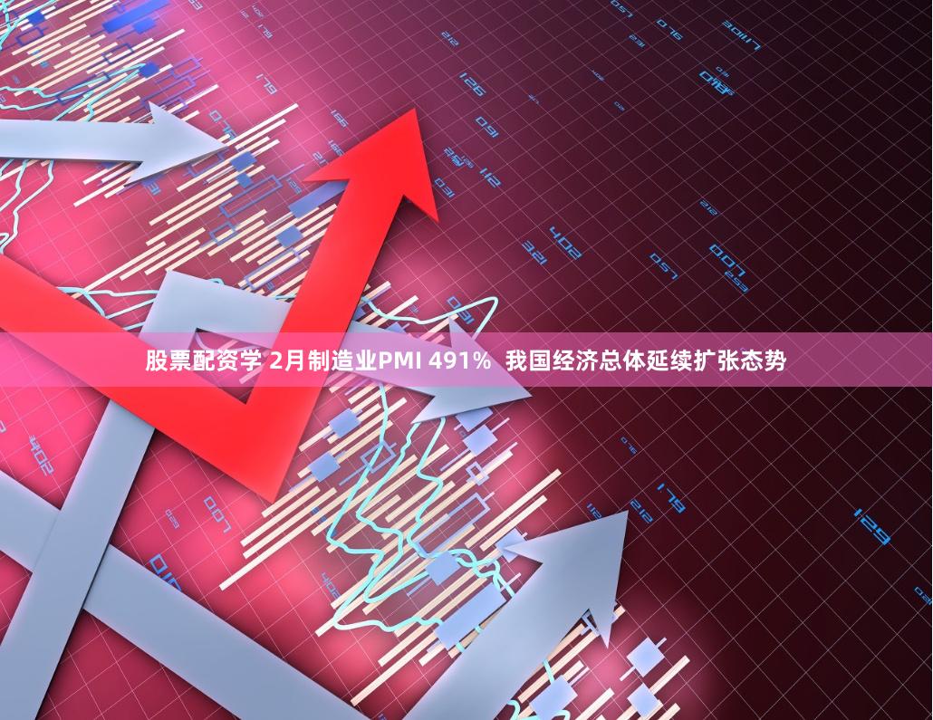股票配资学 2月制造业PMI 491% 我国经济总体延续扩张态势