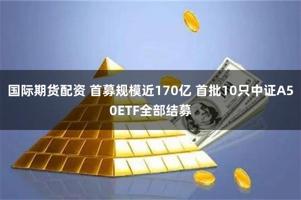 国际期货配资 首募规模近170亿 首批10只中证A50ETF全部结募