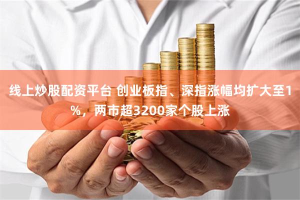 线上炒股配资平台 创业板指、深指涨幅均扩大至1%，两市超3200家个股上涨