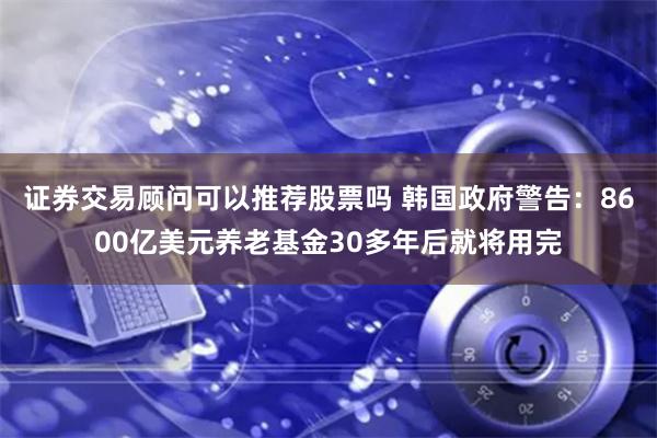 证券交易顾问可以推荐股票吗 韩国政府警告：8600亿美元养老基金30多年后就将用完