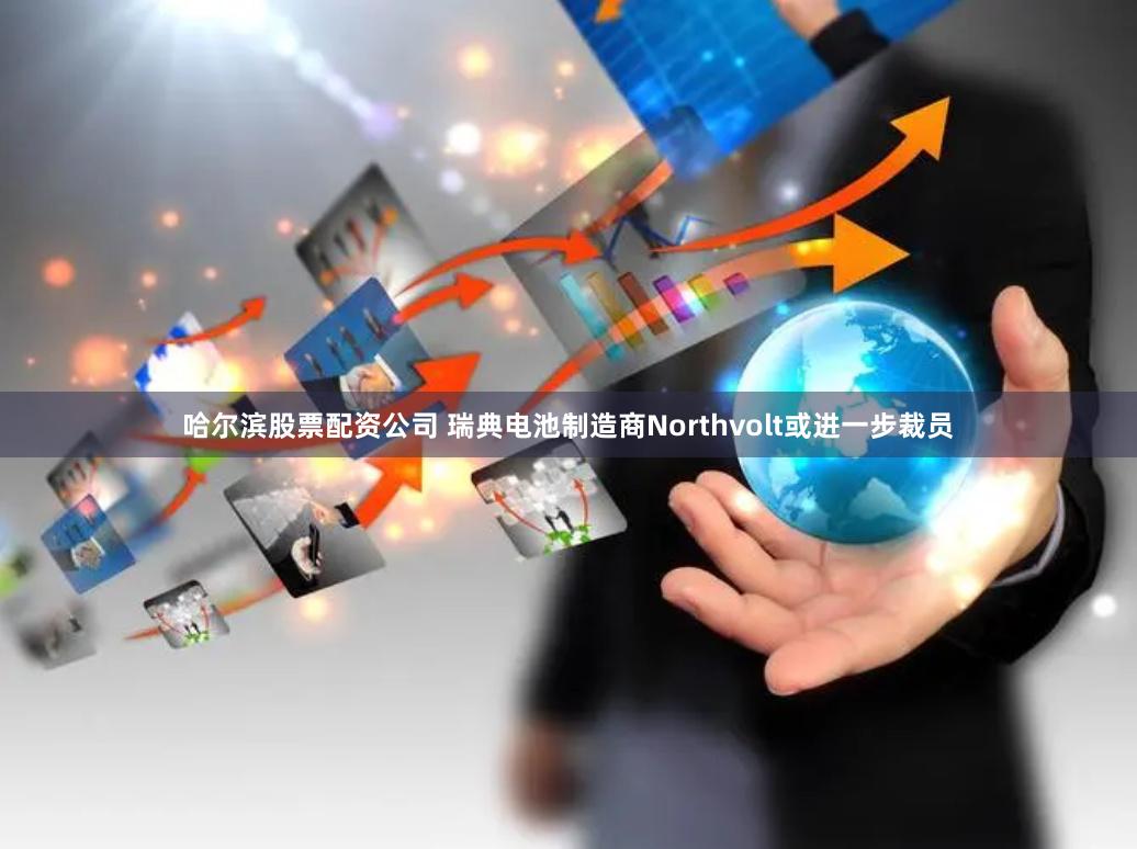 哈尔滨股票配资公司 瑞典电池制造商Northvolt或进一步裁员