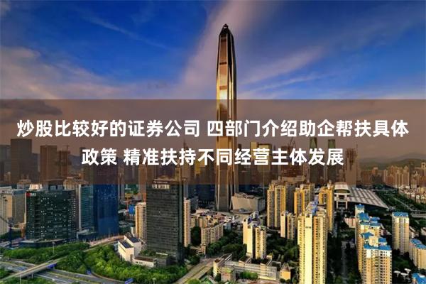 炒股比较好的证券公司 四部门介绍助企帮扶具体政策 精准扶持不同经营主体发展