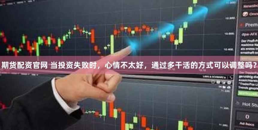 期货配资官网 当投资失败时，心情不太好，通过多干活的方式可以调整吗？
