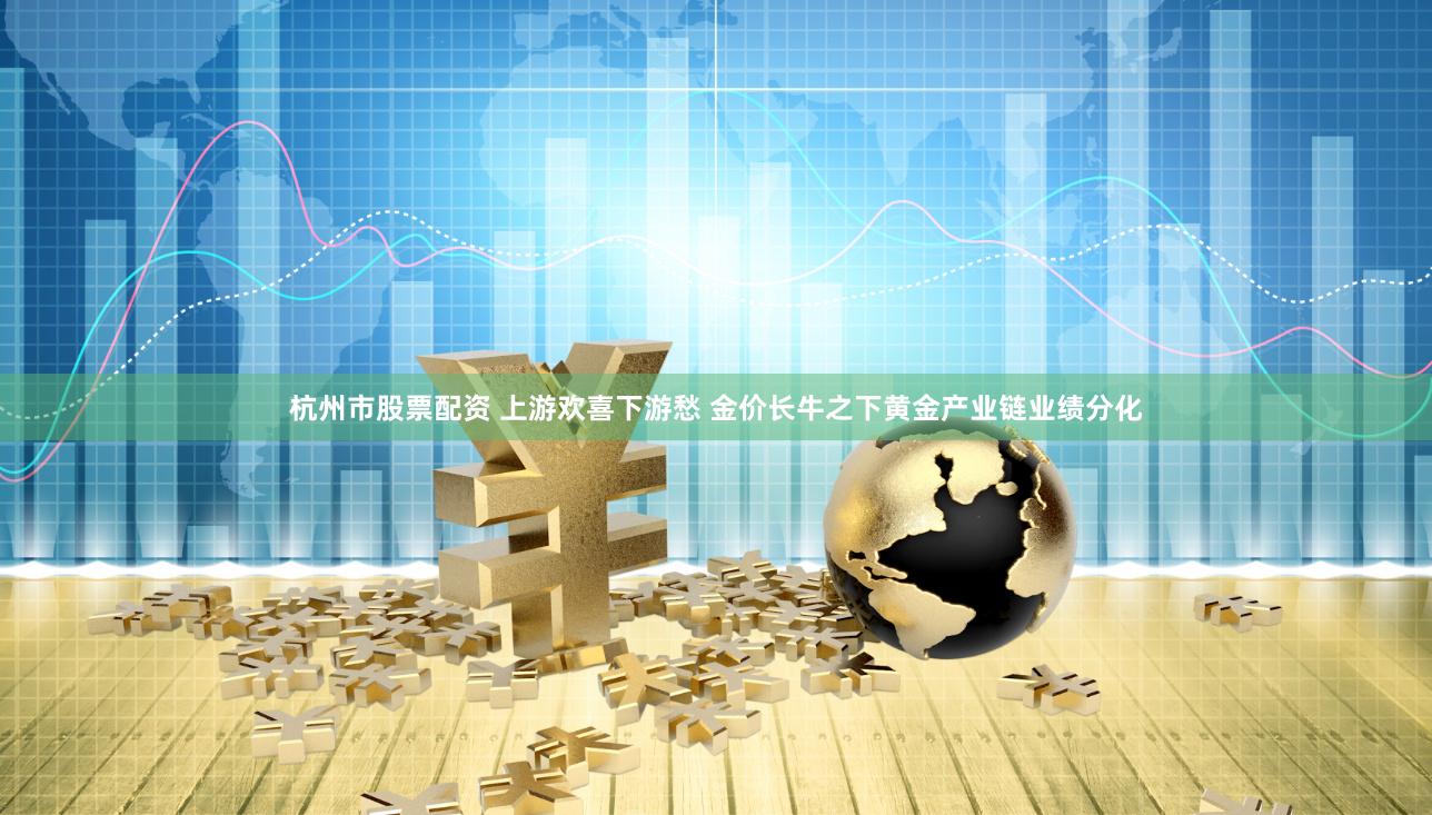杭州市股票配资 上游欢喜下游愁 金价长牛之下黄金产业链业绩分化