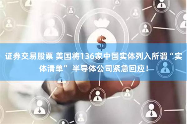 证券交易股票 美国将136家中国实体列入所谓“实体清单” 半导体公司紧急回应！