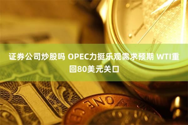 证券公司炒股吗 OPEC力挺乐观需求预期 WTI重回80美元关口
