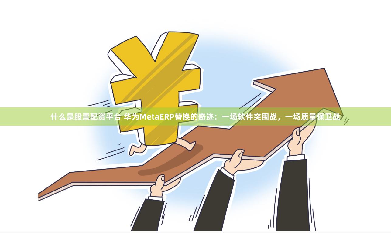 什么是股票配资平台 华为MetaERP替换的奇迹：一场软件突围战，一场质量保卫战