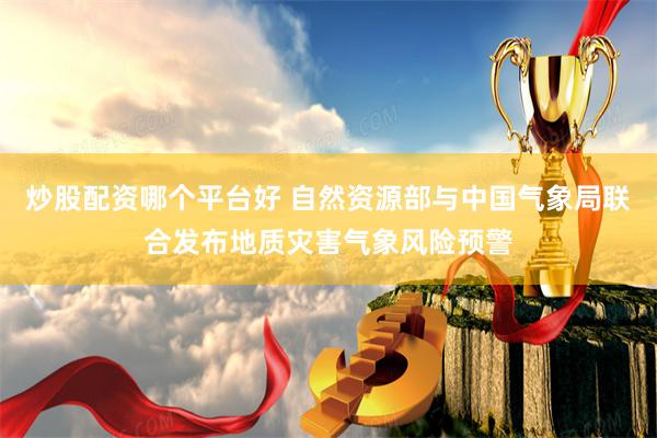 炒股配资哪个平台好 自然资源部与中国气象局联合发布地质灾害气象风险预警
