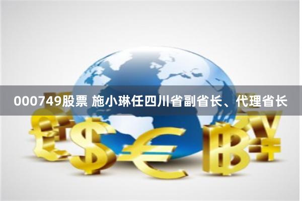 000749股票 施小琳任四川省副省长、代理省长