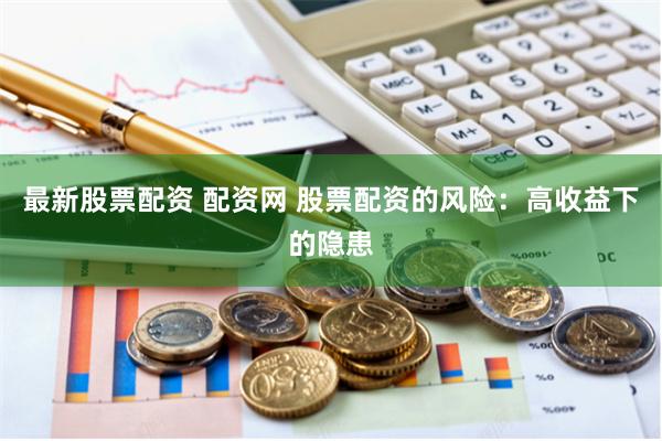 最新股票配资 配资网 股票配资的风险：高收益下的隐患