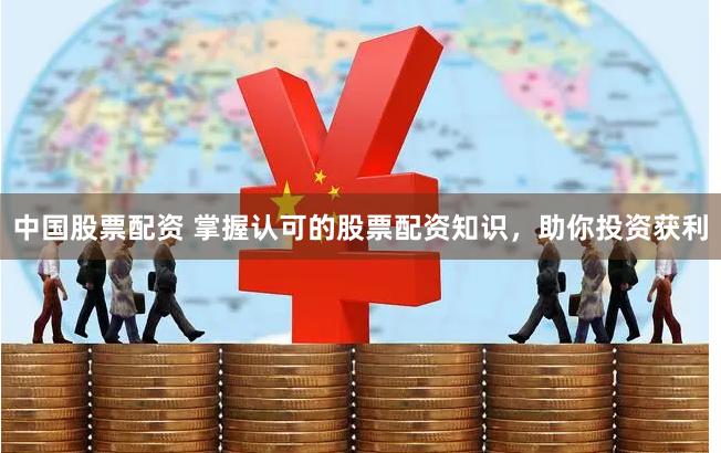 中国股票配资 掌握认可的股票配资知识，助你投资获利