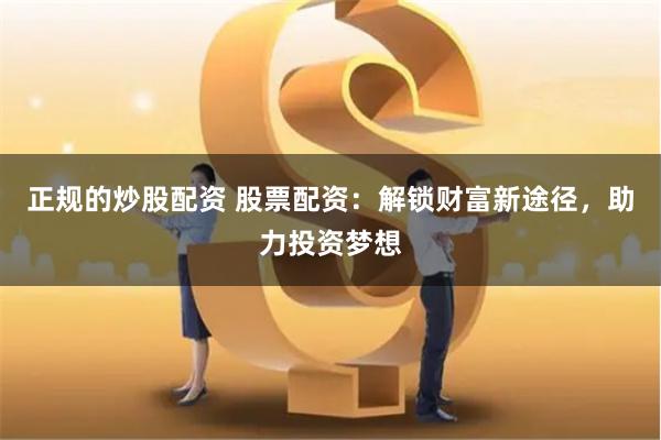 正规的炒股配资 股票配资：解锁财富新途径，助力投资梦想